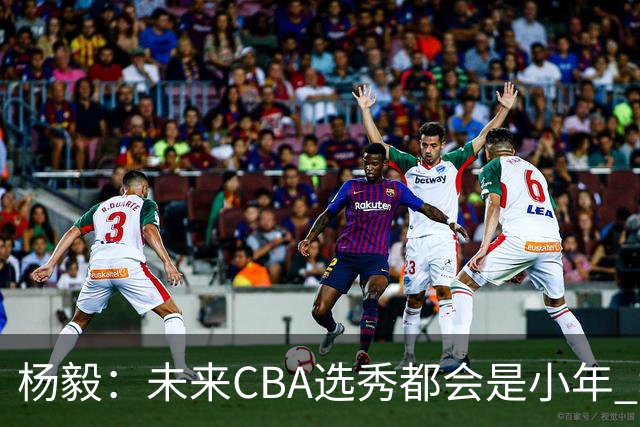 杨毅：未来CBA选秀都会是小年 教育公平更重要