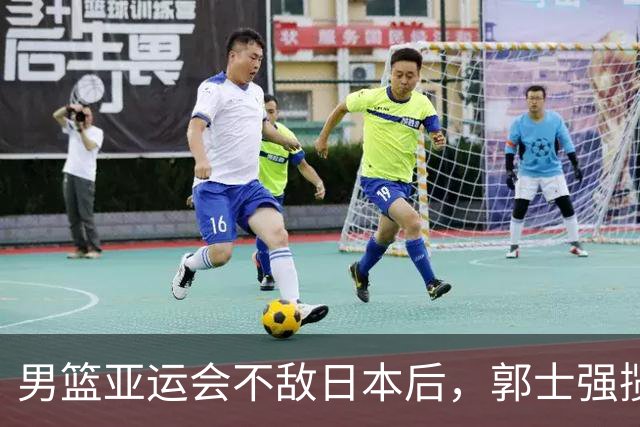 男篮亚运会不敌日本后，郭士强揽责难服众，只有王治郅敢说大实话